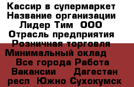 Кассир в супермаркет › Название организации ­ Лидер Тим, ООО › Отрасль предприятия ­ Розничная торговля › Минимальный оклад ­ 1 - Все города Работа » Вакансии   . Дагестан респ.,Южно-Сухокумск г.